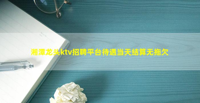 湘潭龙头ktv招聘平台待遇当天结算无拖欠
