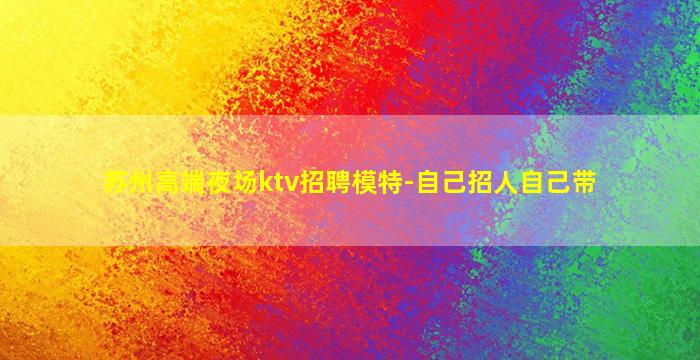 苏州高端夜场ktv招聘模特-自己招人自己带