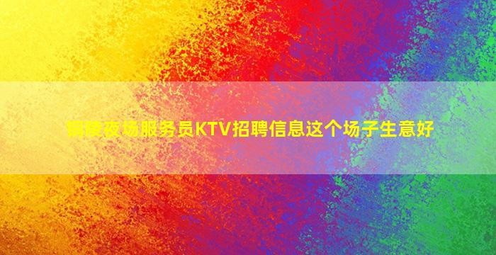 铜陵夜场服务员KTV招聘信息这个场子生意好